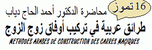 CONFERENCE DU 16 JUILLET 2011:
METHODES ARABES DE CONSTRUCTION DES CARRES MAGIQUES, par Dr Ahmad HAJJ-DIAB